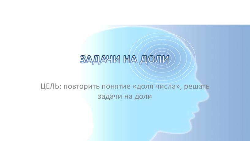 ЗАДАЧИ НА ДОЛИ ЦЕЛЬ: повторить понятие «доля числа», решать задачи на доли