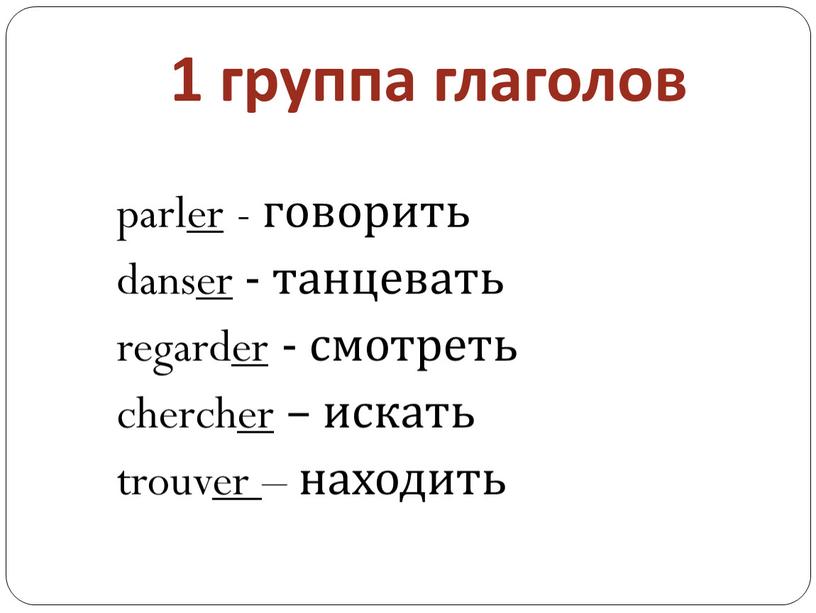 1 группа глаголов parler - говорить danser - танцевать regarder - смотреть chercher – искать trouver – находить