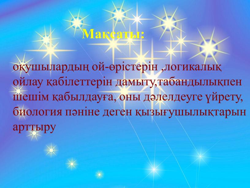 Мақсаты: оқушылардың ой-өрістерін ,логикалық ойлау қабілеттерін дамыту,табандылықпен шешім қабылдауға, оны дәлелдеуге үйрету, биология пәніне деген қызығушылықтарын арттыру