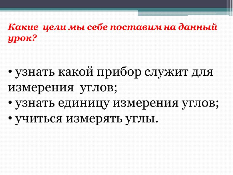 Какие цели мы себе поставим на данный урок? узнать какой прибор служит для измерения углов; узнать единицу измерения углов; учиться измерять углы