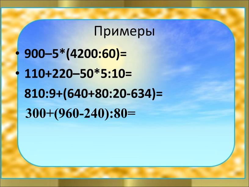 Примеры 900–5*(4200:60)= 110+220–50*5:10= 810:9+(640+80:20-634)= 300+(960-240):80=