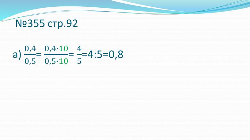 №355 стр.92 а) 0,4 0,5 0,4 0,4 0,5 0,5 0,4 0,5 = 0,4∙10 0,5∙10 0,4∙10 0,4∙10 0,5∙10 0,5∙10 0,4∙10 0,5∙10 = 4 5 4 4…