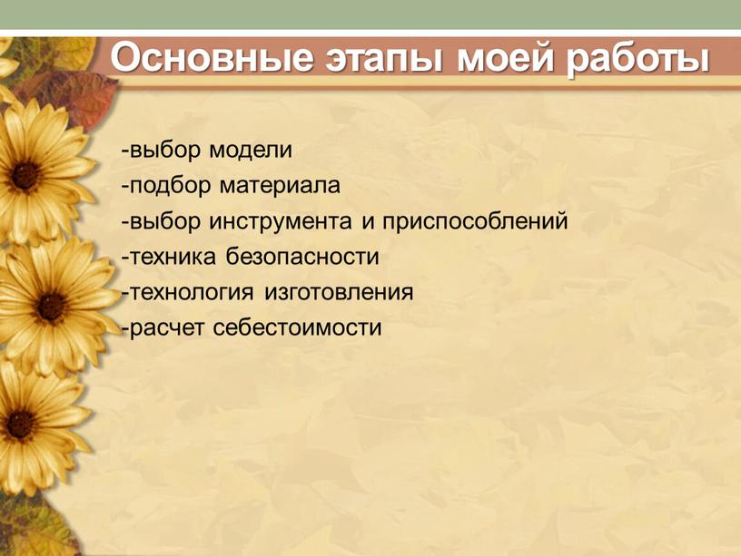 Основные этапы моей работы -выбор модели -подбор материала -выбор инструмента и приспособлений -техника безопасности -технология изготовления -расчет себестоимости