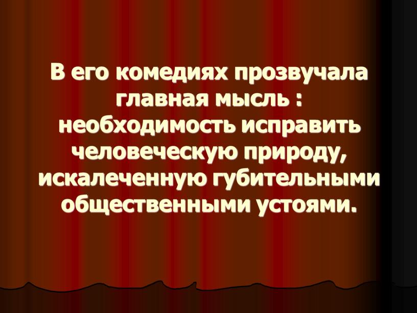 В его комедиях прозвучала главная мысль : необходимость исправить человеческую природу, искалеченную губительными общественными устоями