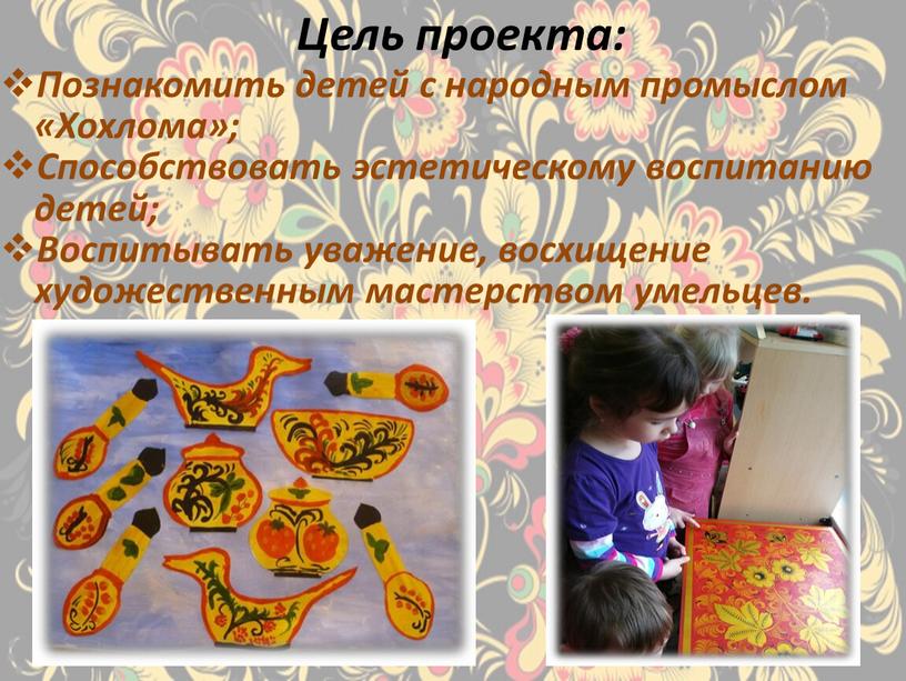 Цель проекта: Познакомить детей с народным промыслом «Хохлома»;