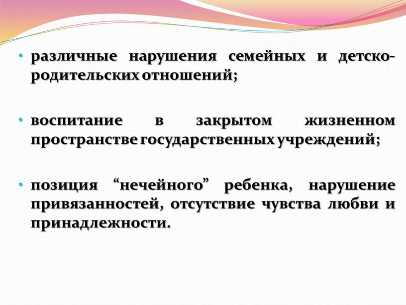 различные нарушения семейных и детско-родительских отношений; воспитание в закрытом жизненном пространстве государственных учреждений; позиция “нечейного” ребенка, нарушение привязанностей, отсутствие чувства любви и принадлежности.