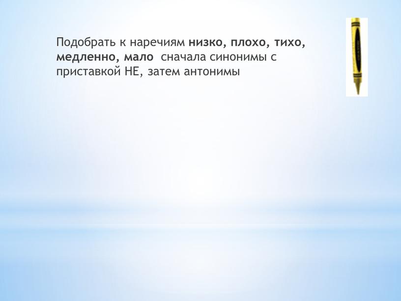 Подобрать к наречиям низко, плохо, тихо, медленно, мало сначала синонимы с приставкой