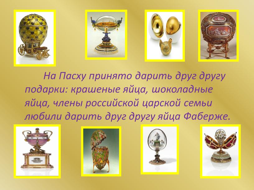 На Пасху принято дарить друг другу подарки: крашеные яйца, шоколадные яйца, члены российской царской семьи любили дарить друг другу яйца