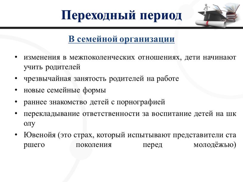 Переходный период В семейной организации изменения в межпоколенческих отношениях, дети начинают учить родителей чрезвычайная занятость родителей на работе новые семейные формы раннее знакомство детей с…