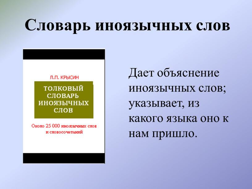 Словарь иноязычных слов Дает объяснение иноязычных слов; указывает, из какого языка оно к нам пришло