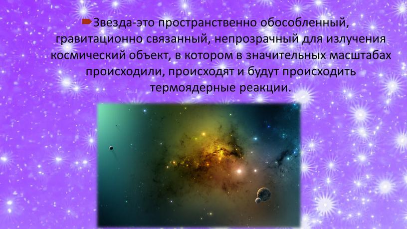 Что такое звезда? Звезда-это пространственно обособленный, гравитационно связанный, непрозрачный для излучения космический объект, в котором в значительных масштабах происходили, происходят и будут происходить термоядерные реакции