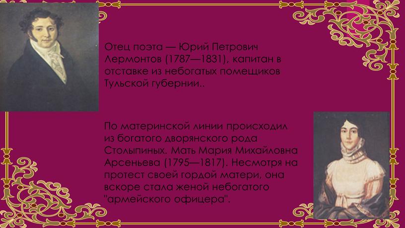 Отец поэта — Юрий Петрович Лермонтов (1787—1831), капитан в отставке из небогатых помещиков