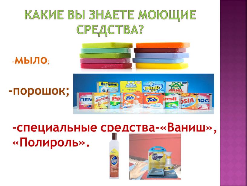 Какие вы знаете моющие средства? -порошок; - мыло ; -специальные средства-«Ваниш», «Полироль»