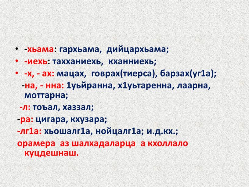 -хьама: гархьама, дийцархьама; -иехь: тахханиехь, кханниехь; -х, - ах: мацах, говрах(тиерса), барзах(уг1а); -на, - нна: 1уьйранна, х1уьтаренна, лаарна, моттарна; -л: тоъал, хаззал; -ра: цигара, кхузара;…