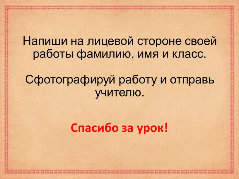 Напиши на лицевой стороне своей работы фамилию, имя и класс