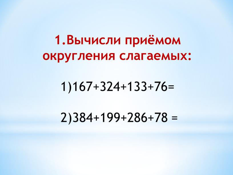 Вычисли приёмом округления слагаемых: 1)167+324+133+76= 2)384+199+286+78 =