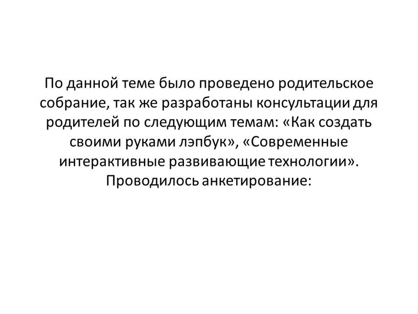 По данной теме было проведено родительское собрание, так же разработаны консультации для родителей по следующим темам: «Как создать своими руками лэпбук», «Современные интерактивные развивающие технологии»