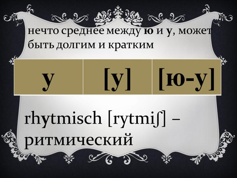 y [y] [ю-у] rh y tmisch [rytmiʃ] – ритмический нечто среднее между ю и у , может быть долгим и кратким