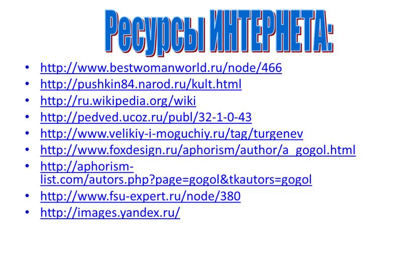 http://www.bestwomanworld.ru/node/466 http://pushkin84.narod.ru/kult.html http://ru.wikipedia.org/wiki http://pedved.ucoz.ru/publ/32-1-0-43 http://www.velikiy-i-moguchiy.ru/tag/turgenev http://www.foxdesign.ru/aphorism/author/a_gogol.html http://aphorism-list.com/autors.php?page=gogol&tkautors=gogol http://www.fsu-expert.ru/node/380 http://images.yandex.ru/ Ресурсы ИНТЕРНЕТА: