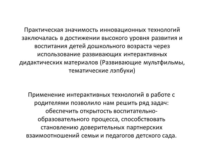 Практическая значимость инновационных технологий заключалась в достижении высокого уровня развития и воспитания детей дошкольного возраста через использование развивающих интерактивных дидактических материалов (Развивающие мультфильмы, тематические лэпбуки)