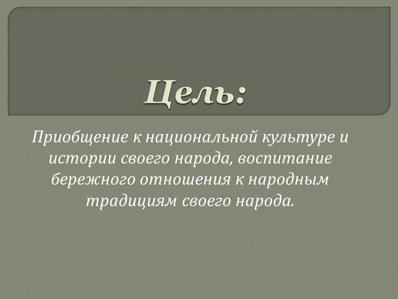 Цель: Приобщение к национальной культуре и истории своего народа, воспитание бережного отношения к народным традициям своего народа