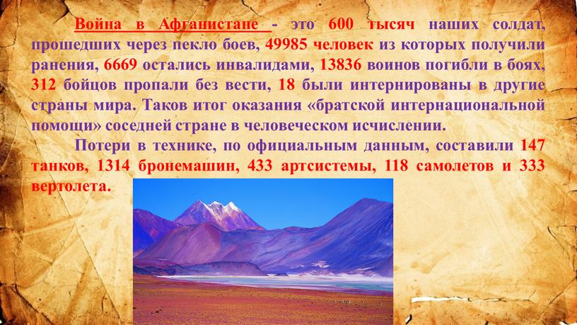 Война в Афганистане - это 600 тысяч наших солдат, прошедших через пекло боев, 49985 человек из которых получили ранения, 6669 остались инвалидами, 13836 воинов погибли…