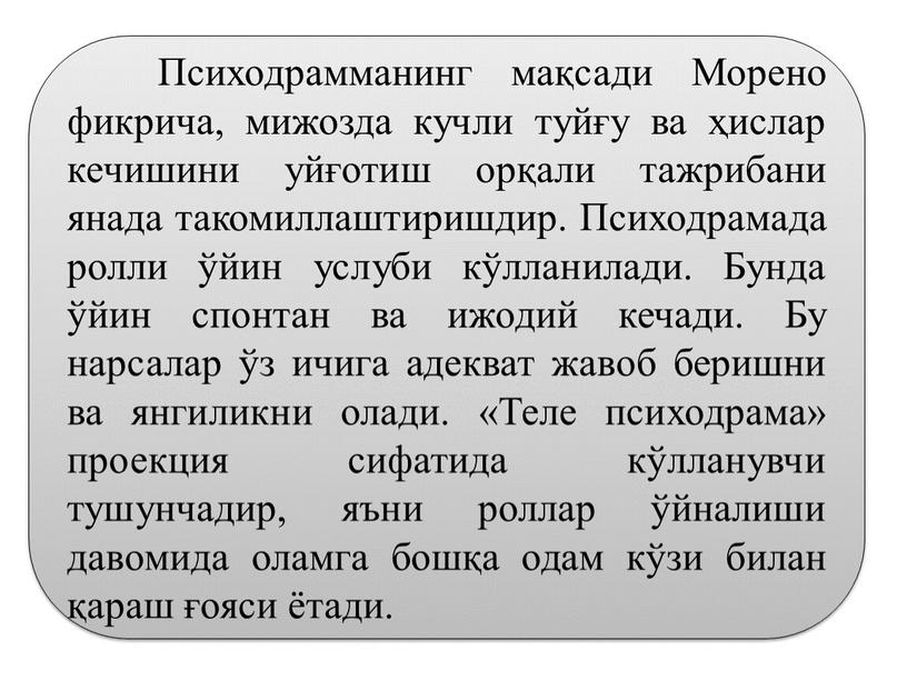 Психодрамманинг мақсади Морено фикрича, мижозда кучли туйғу ва ҳислар кечишини уйғотиш орқали тажрибани янада такомиллаштиришдир