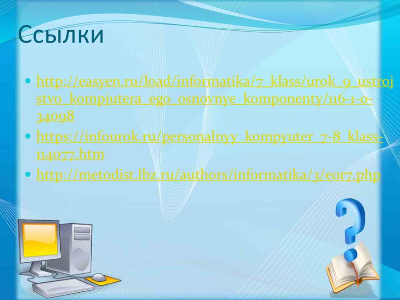 Ссылки http://easyen.ru/load/informatika/7_klass/urok_9_ustrojstvo_kompjutera_ego_osnovnye_komponenty/116-1-0-34098 https://infourok