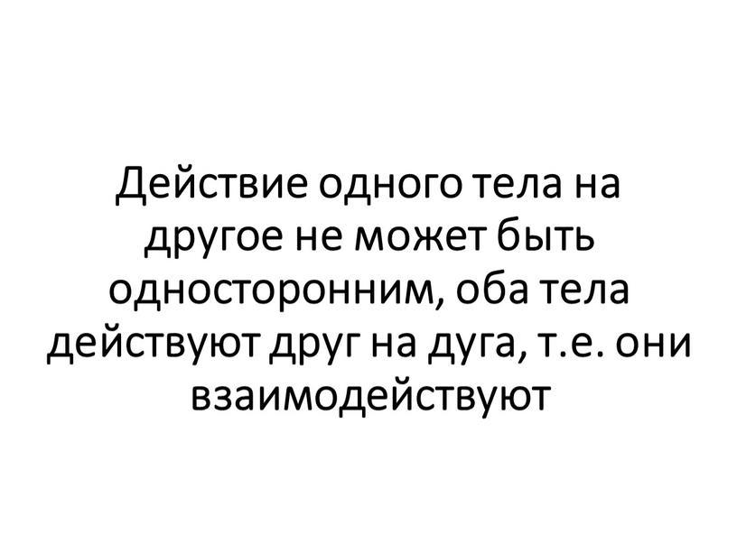 Действие одного тела на другое не может быть односторонним, оба тела действуют друг на дуга, т