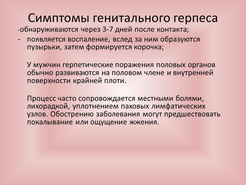 Симптомы генитального герпеса -обнаруживаются через 3-7 дней после контакта; появляется воспаление, вслед за ним образуются пузырьки, затем формируется корочка;