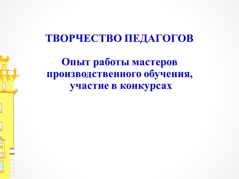 ТВОРЧЕСТВО ПЕДАГОГОВ Опыт работы мастеров производственного обучения, участие в конкурсах