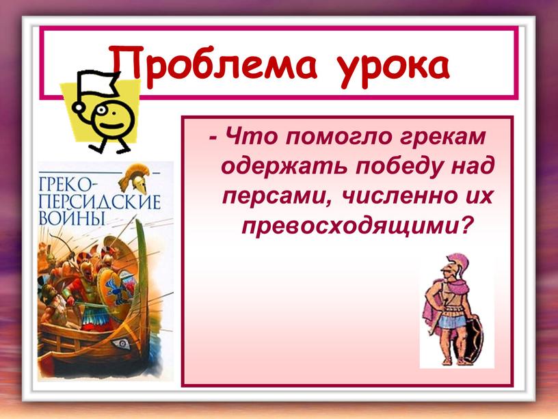 Проблема урока - Что помогло грекам одержать победу над персами, численно их превосходящими?