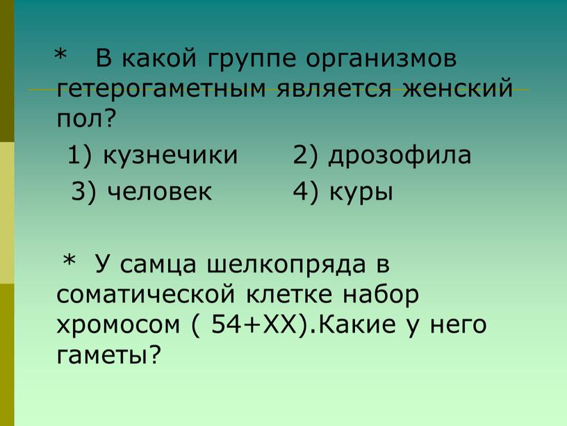 В какой группе организмов гетерогаметным является женский пол? 1) кузнечики 2) дрозофила 3) человек 4) куры *