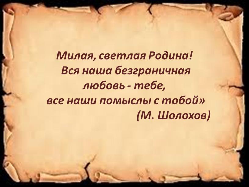 Милая, светлая Родина! Вся наша безграничная любовь - тебе, все наши помыслы с тобой» (М