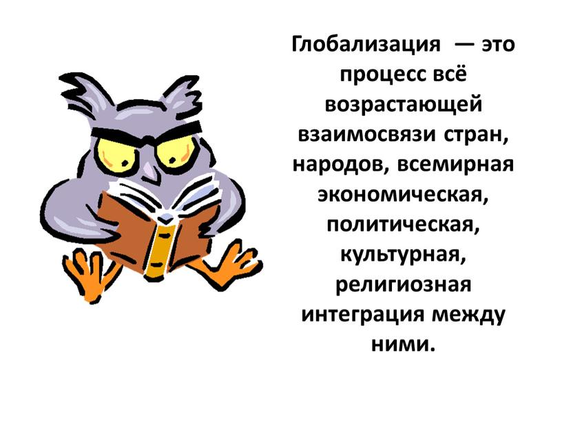 Глобализация — это процесс всё возрастающей взаимосвязи стран, народов, всемирная экономическая, политическая, культурная, религиозная интеграция между ними