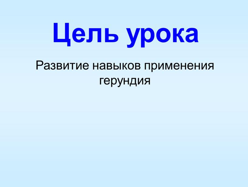 Цель урока Развитие навыков применения герундия