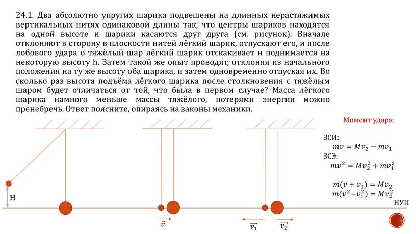 Два абсолютно упругих шарика подвешены на длинных нерастяжимых вертикальных нитях одинаковой длины так, что центры шариков находятся на одной высоте и шарики касаются друг друга…