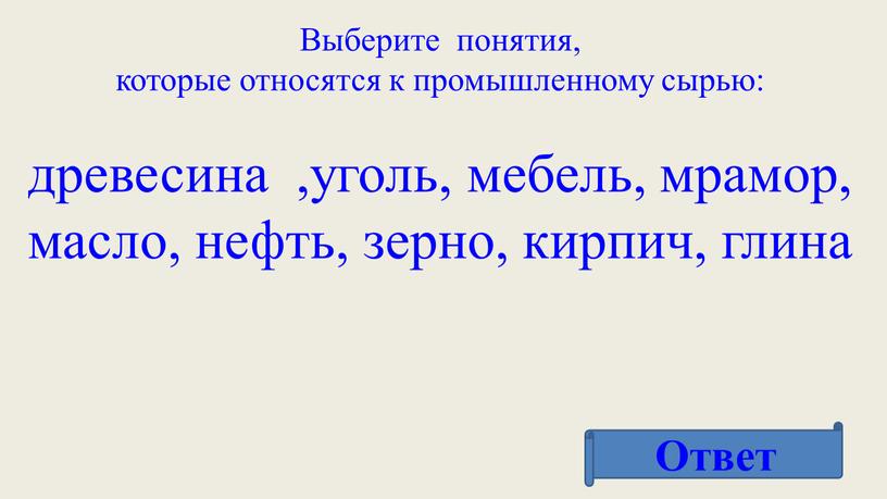 Ответ Выберите понятия, которые относятся к промышленному сырью: древесина ,уголь, мебель, мрамор, масло, нефть, зерно, кирпич, глина