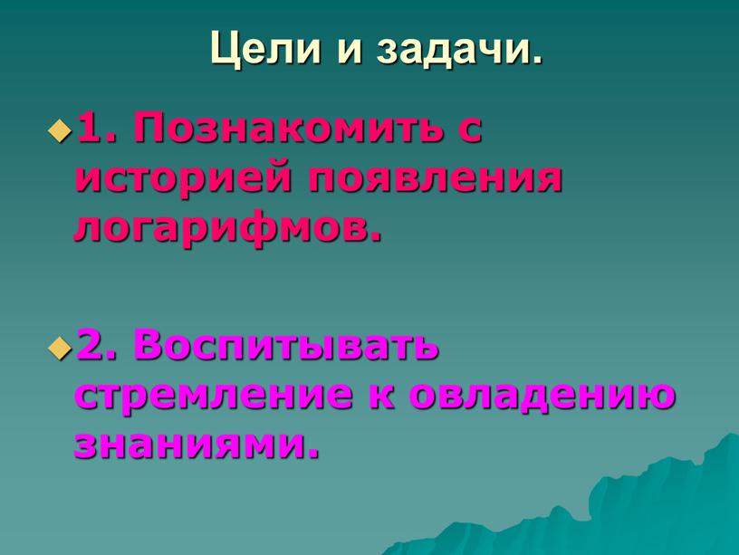 Цели и задачи. 1. Познакомить с историей появления логарифмов