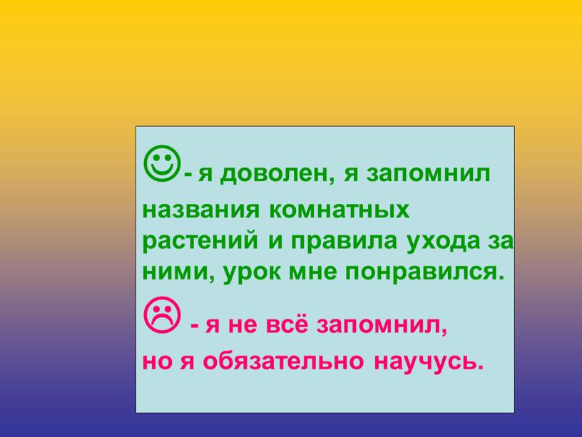 - я доволен, я запомнил названия комнатных растений и правила ухода за ними, урок мне понравился.  - я не всё запомнил, но я обязательно…