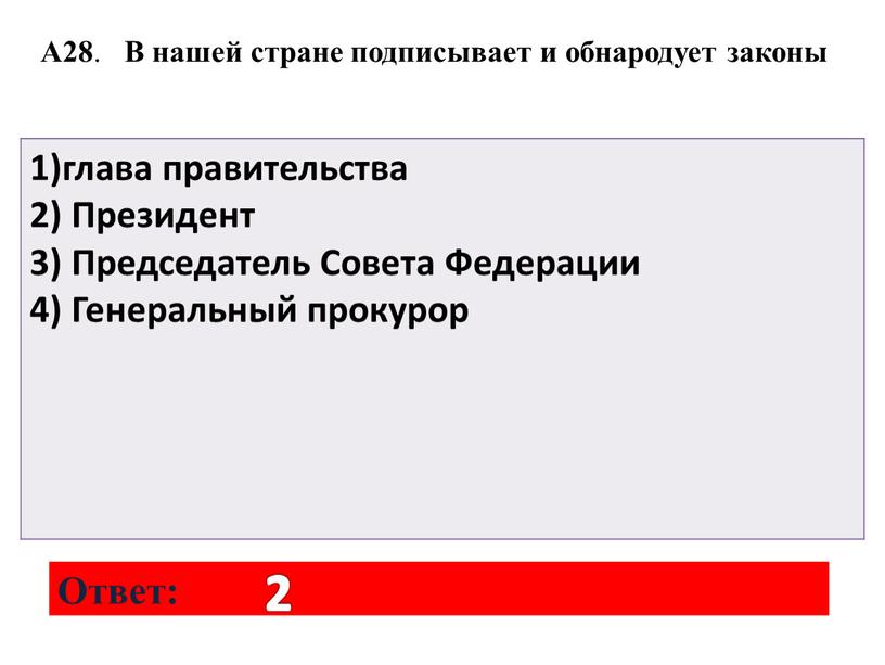 А28 . В нашей стране подписывает и обнародует законы 1)глава правительства 2)