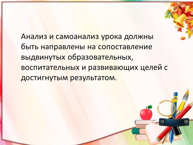 Анализ и самоанализ урока должны быть направлены на сопоставление выдвинутых образовательных, воспитательных и развивающих целей с достигнутым результатом