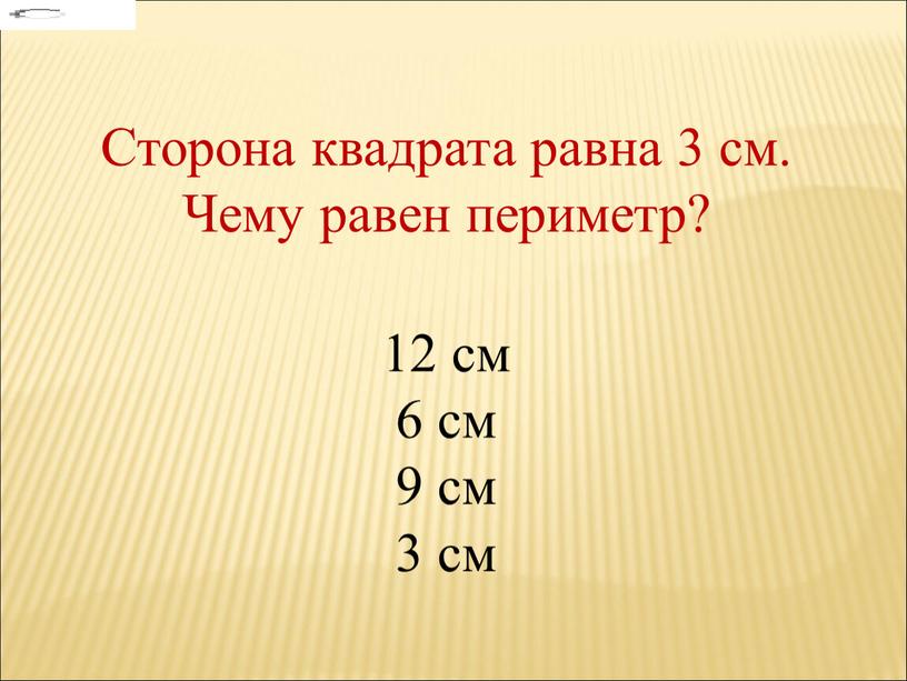 Сторона квадрата равна 3 см. Чему равен периметр? 12 см 6 см 9 см 3 см