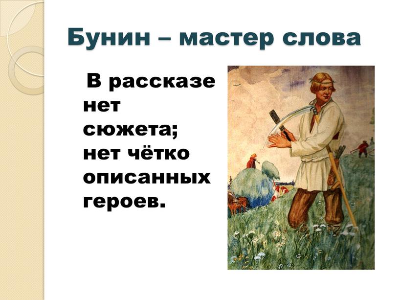 Бунин – мастер слова В рассказе нет сюжета; нет чётко описанных героев