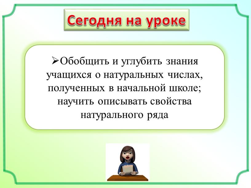 Сегодня на уроке Обобщить и углубить знания учащихся о натуральных числах, полученных в начальной школе; научить описывать свойства натурального ряда