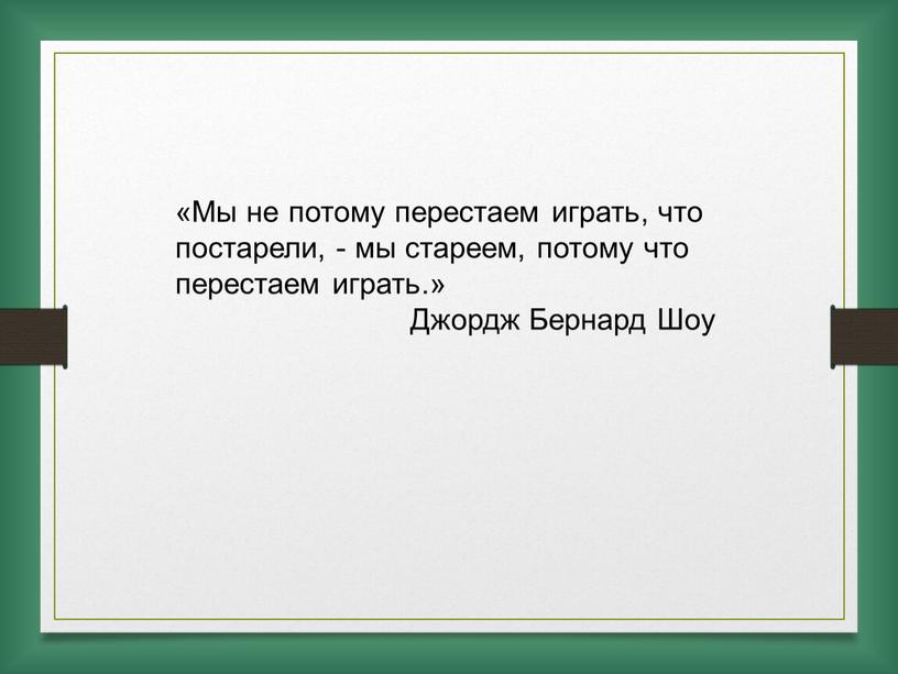 Мы не потому перестаем играть, что постарели, - мы стареем, потому что перестаем играть