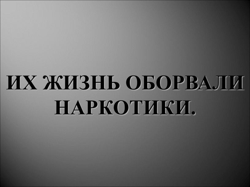 ИХ ЖИЗНЬ ОБОРВАЛИ НАРКОТИКИ.