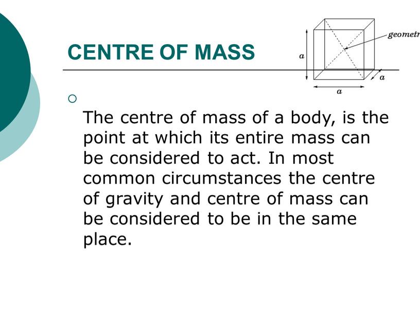 CENTRE OF MASS The centre of mass of a body, is the point at which its entire mass can be considered to act