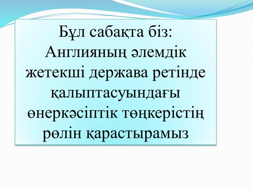 Бұл сабақта біз: Англияның әлемдік жетекші держава ретінде қалыптасуындағы өнеркәсіптік төңкерістің рөлін қарастырамыз