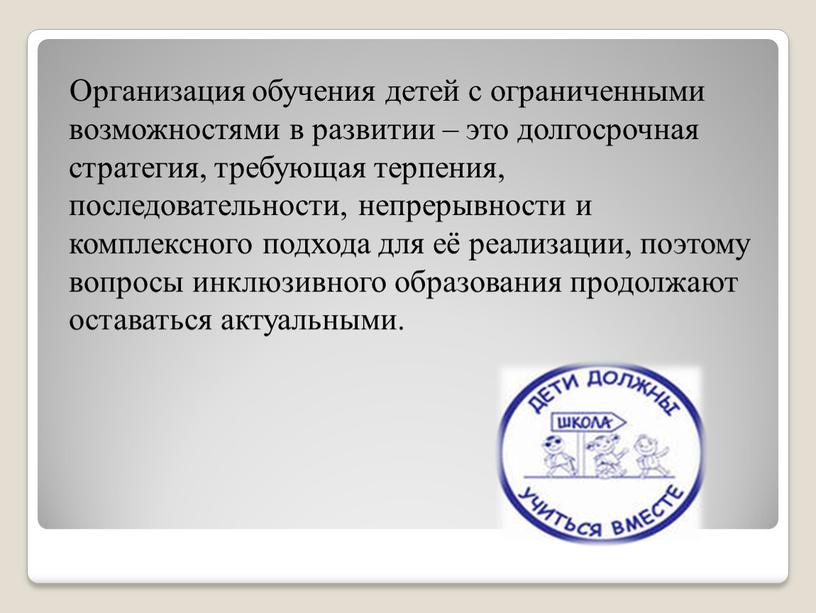 Организация обучения детей с ограниченными возможностями в развитии – это долгосрочная стратегия, требующая терпения, последовательности, непрерывности и комплексного подхода для её реализации, поэтому вопросы инклюзивного…